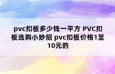 pvc扣板多少钱一平方 PVC扣板选购小妙招 pvc扣板价格1至10元的